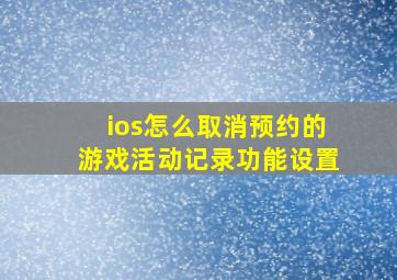 ios怎么取消预约的游戏活动记录功能设置