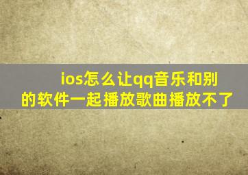 ios怎么让qq音乐和别的软件一起播放歌曲播放不了