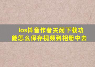 ios抖音作者关闭下载功能怎么保存视频到相册中去