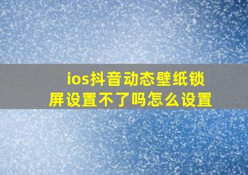 ios抖音动态壁纸锁屏设置不了吗怎么设置