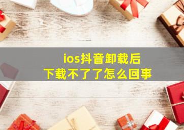 ios抖音卸载后下载不了了怎么回事