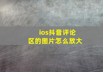 ios抖音评论区的图片怎么放大