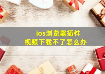 ios浏览器插件视频下载不了怎么办