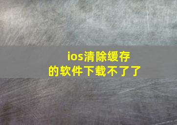 ios清除缓存的软件下载不了了