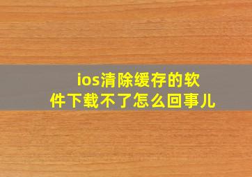 ios清除缓存的软件下载不了怎么回事儿