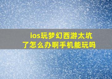 ios玩梦幻西游太坑了怎么办啊手机能玩吗