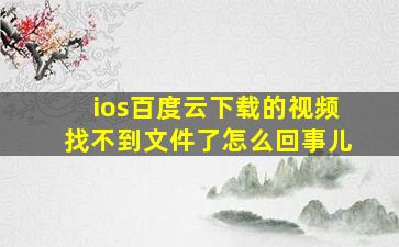 ios百度云下载的视频找不到文件了怎么回事儿