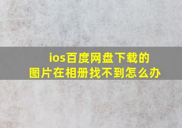 ios百度网盘下载的图片在相册找不到怎么办