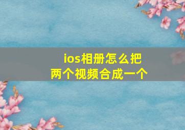 ios相册怎么把两个视频合成一个