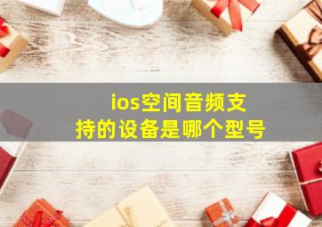 ios空间音频支持的设备是哪个型号