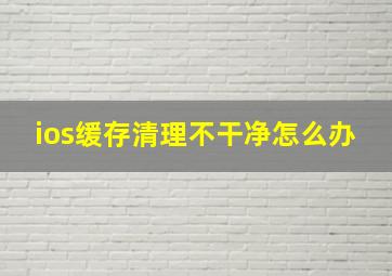 ios缓存清理不干净怎么办