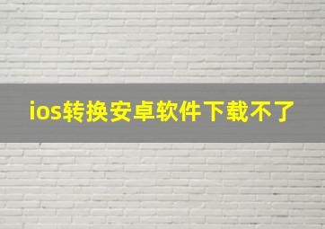 ios转换安卓软件下载不了