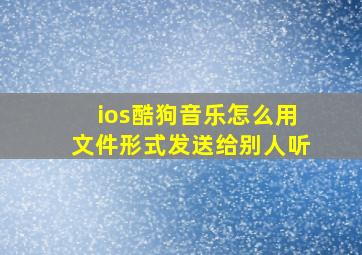 ios酷狗音乐怎么用文件形式发送给别人听