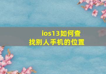 ios13如何查找别人手机的位置