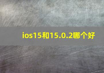 ios15和15.0.2哪个好