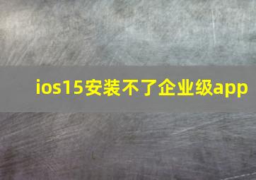 ios15安装不了企业级app