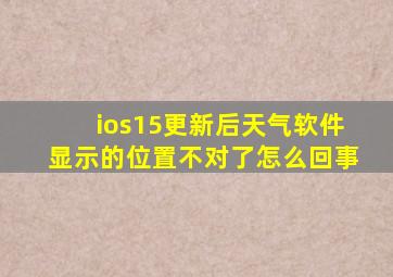 ios15更新后天气软件显示的位置不对了怎么回事