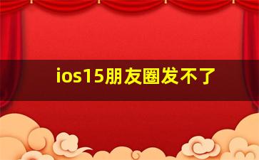 ios15朋友圈发不了