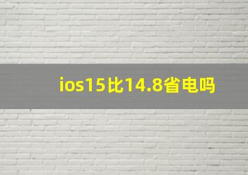 ios15比14.8省电吗