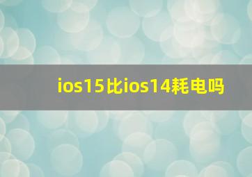 ios15比ios14耗电吗