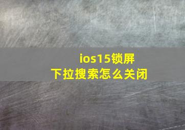 ios15锁屏下拉搜索怎么关闭