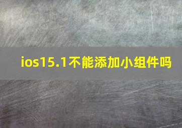 ios15.1不能添加小组件吗