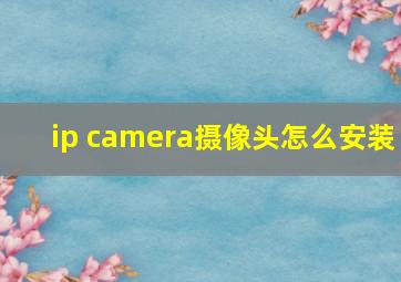 ip camera摄像头怎么安装