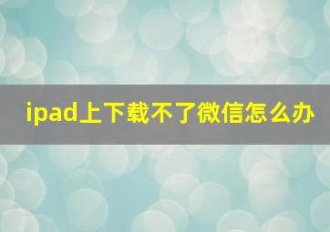 ipad上下载不了微信怎么办