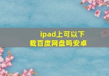 ipad上可以下载百度网盘吗安卓