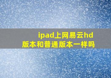 ipad上网易云hd版本和普通版本一样吗