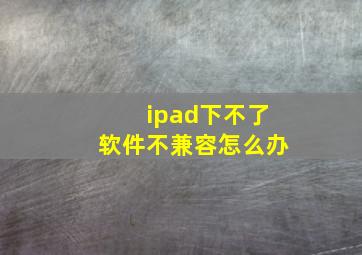 ipad下不了软件不兼容怎么办