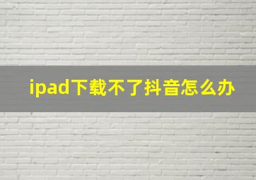 ipad下载不了抖音怎么办