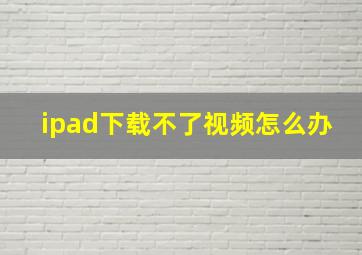 ipad下载不了视频怎么办