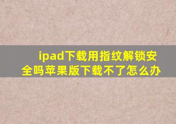 ipad下载用指纹解锁安全吗苹果版下载不了怎么办