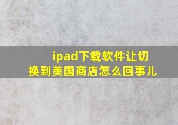 ipad下载软件让切换到美国商店怎么回事儿