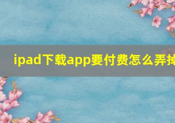 ipad下载app要付费怎么弄掉