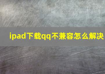 ipad下载qq不兼容怎么解决