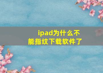 ipad为什么不能指纹下载软件了