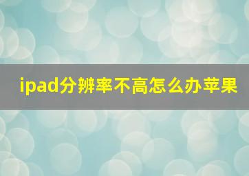 ipad分辨率不高怎么办苹果