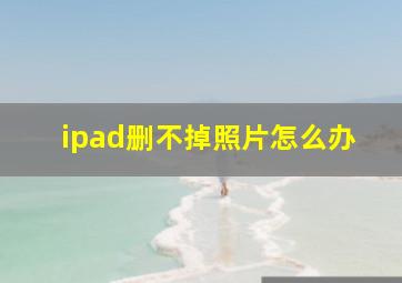 ipad删不掉照片怎么办