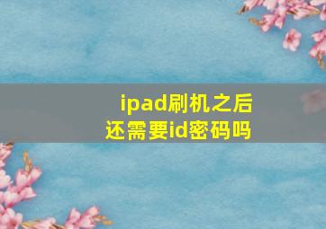 ipad刷机之后还需要id密码吗