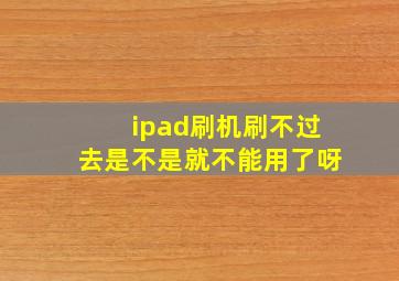 ipad刷机刷不过去是不是就不能用了呀