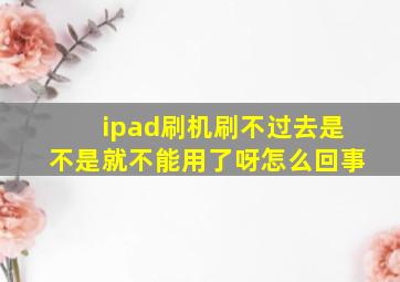 ipad刷机刷不过去是不是就不能用了呀怎么回事