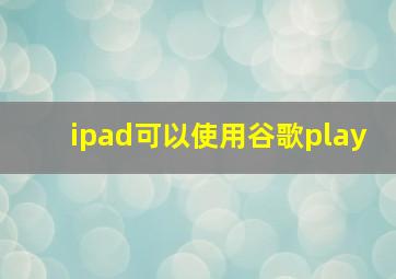 ipad可以使用谷歌play