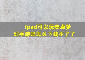 ipad可以玩安卓梦幻手游吗怎么下载不了了