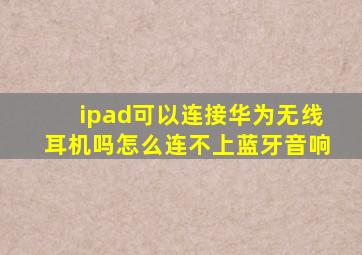 ipad可以连接华为无线耳机吗怎么连不上蓝牙音响