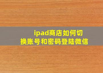 ipad商店如何切换账号和密码登陆微信