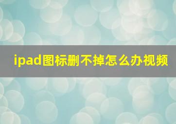 ipad图标删不掉怎么办视频