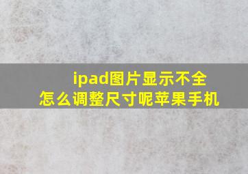 ipad图片显示不全怎么调整尺寸呢苹果手机