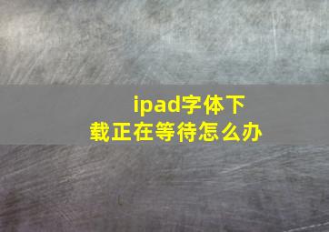 ipad字体下载正在等待怎么办